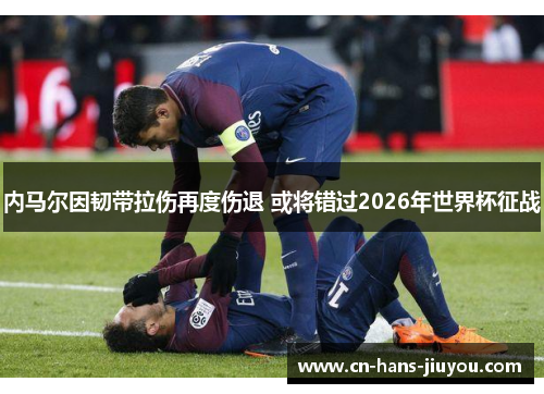 内马尔因韧带拉伤再度伤退 或将错过2026年世界杯征战 内马尔因韧带拉伤再度伤退 或将错过2026年世界杯征战