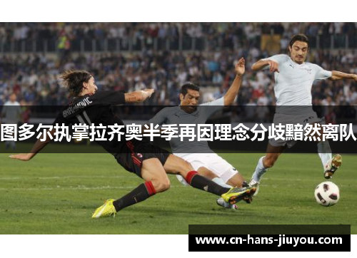 图多尔执掌拉齐奥半季再因理念分歧黯然离队