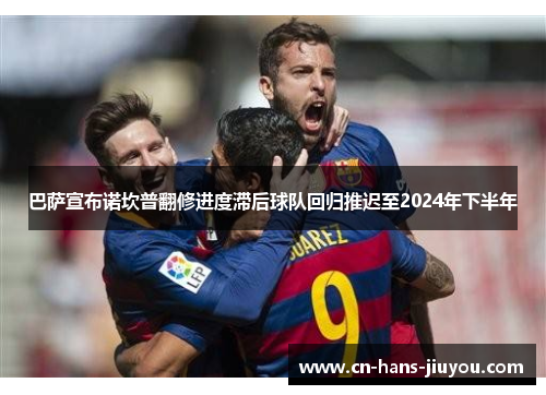 巴萨宣布诺坎普翻修进度滞后球队回归推迟至2024年下半年