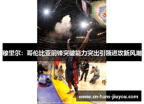 穆里尔：哥伦比亚前锋突破能力突出引领进攻新风潮