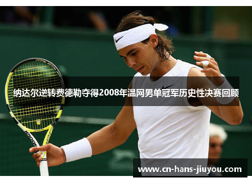 纳达尔逆转费德勒夺得2008年温网男单冠军历史性决赛回顾