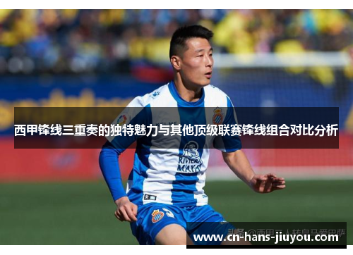 西甲锋线三重奏的独特魅力与其他顶级联赛锋线组合对比分析