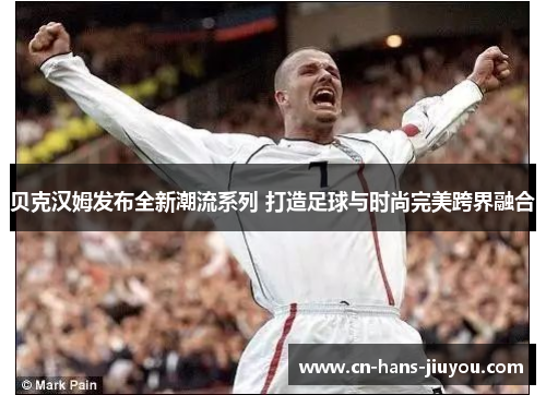 贝克汉姆发布全新潮流系列 打造足球与时尚完美跨界融合