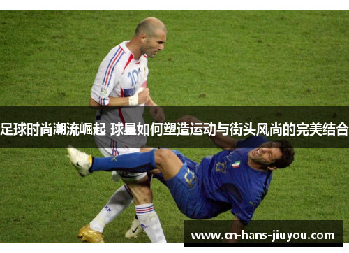 足球时尚潮流崛起 球星如何塑造运动与街头风尚的完美结合