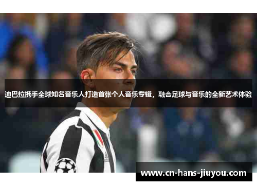 迪巴拉携手全球知名音乐人打造首张个人音乐专辑，融合足球与音乐的全新艺术体验