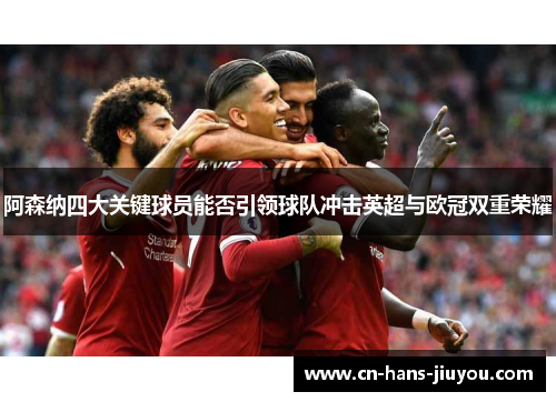 阿森纳四大关键球员能否引领球队冲击英超与欧冠双重荣耀