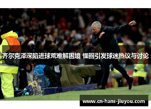 齐尔克泽深陷进球荒难解困境 怪圈引发球迷热议与讨论