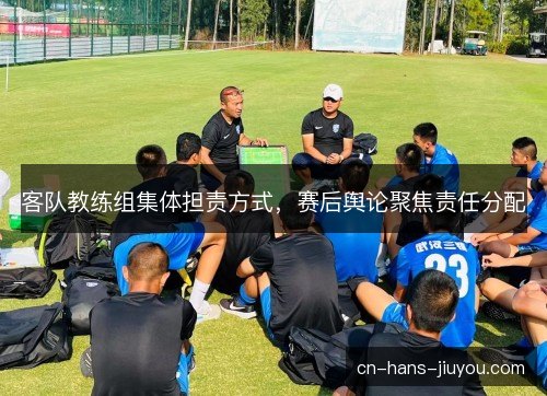 客队教练组集体担责方式，赛后舆论聚焦责任分配