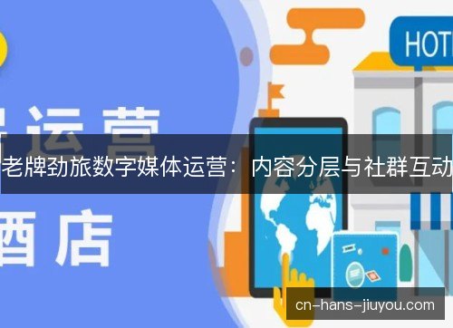 老牌劲旅数字媒体运营：内容分层与社群互动